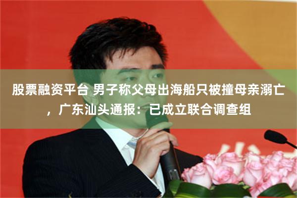 股票融资平台 男子称父母出海船只被撞母亲溺亡，广东汕头通报：已成立联合调查组
