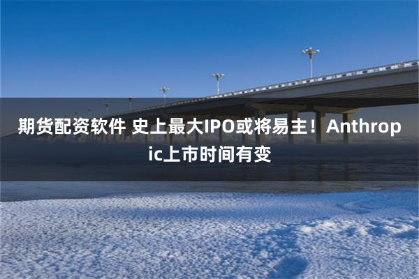 期货配资软件 史上最大IPO或将易主！Anthropic上市时间有变