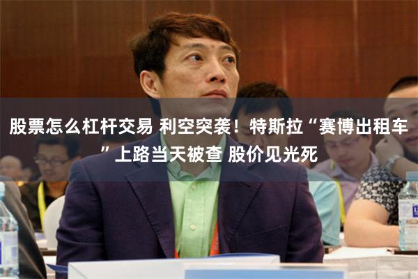 股票怎么杠杆交易 利空突袭！特斯拉“赛博出租车”上路当天被查 股价见光死