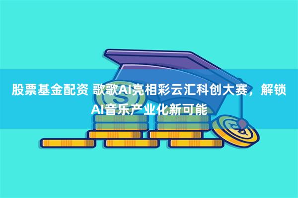 股票基金配资 歌歌AI亮相彩云汇科创大赛,解锁AI音乐产业化新可能