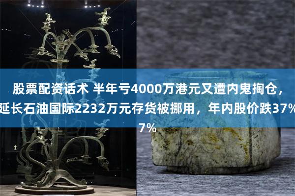 股票配资话术 半年亏4000万港元又遭内鬼掏仓，延长石油国际2232万元存货被挪用，年内股价跌37%