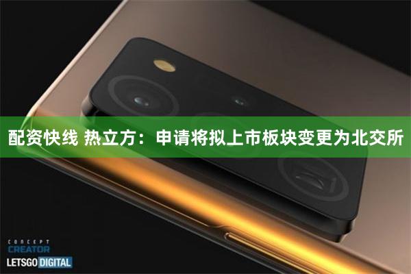 配资快线 热立方：申请将拟上市板块变更为北交所