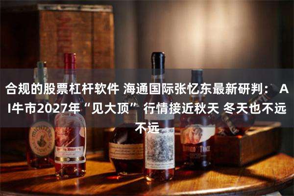 合规的股票杠杆软件 海通国际张忆东最新研判： AI牛市2027年“见大顶” 行情接近秋天 冬天也不远