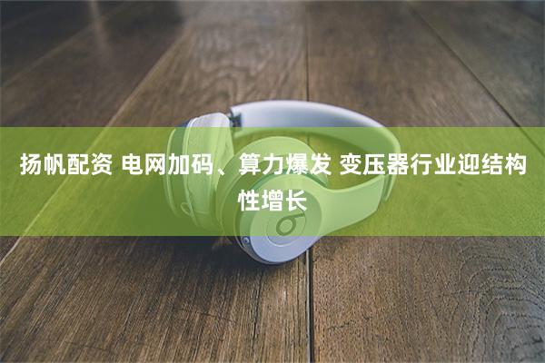 扬帆配资 电网加码、算力爆发 变压器行业迎结构性增长
