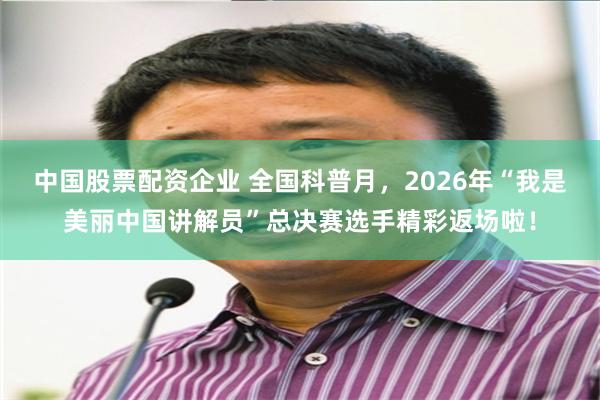 中国股票配资企业 全国科普月，2026年“我是美丽中国讲解员”总决赛选手精彩返场啦！