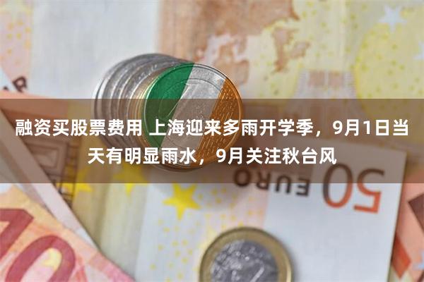 融资买股票费用 上海迎来多雨开学季，9月1日当天有明显雨水，9月关注秋台风