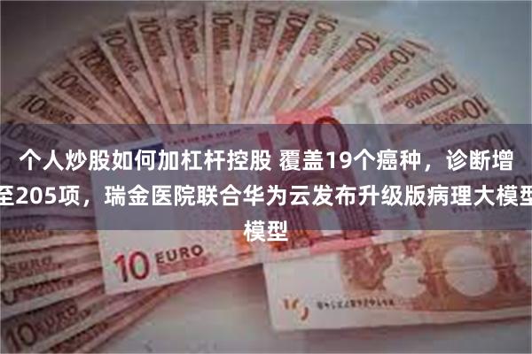 个人炒股如何加杠杆控股 覆盖19个癌种，诊断增至205项，瑞金医院联合华为云发布升级版病理大模型