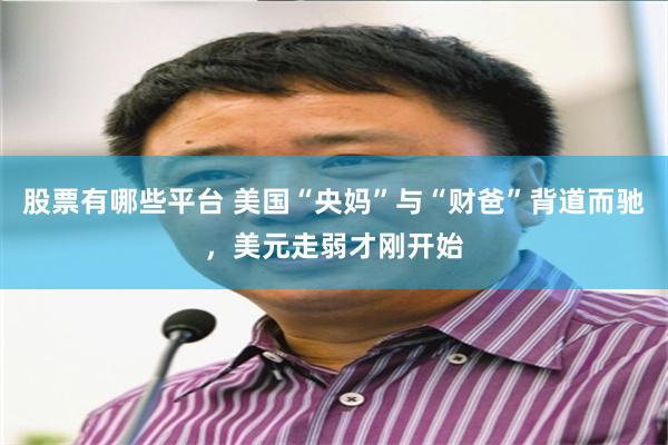 股票有哪些平台 美国“央妈”与“财爸”背道而驰，美元走弱才刚开始