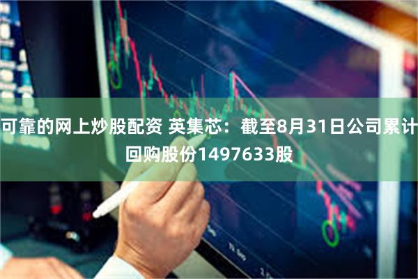 可靠的网上炒股配资 英集芯：截至8月31日公司累计回购股份1497633股