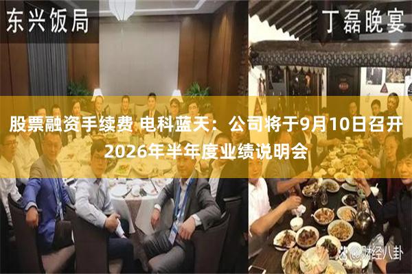 股票融资手续费 电科蓝天：公司将于9月10日召开2026年半年度业绩说明会