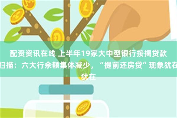 配资资讯在线 上半年19家大中型银行按揭贷款扫描：六大行余额集体减少，“提前还房贷”现象犹在