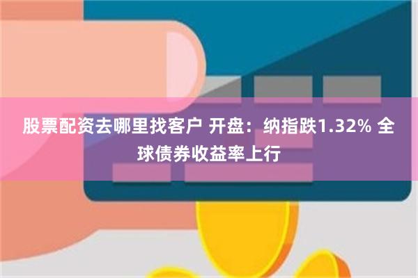 股票配资去哪里找客户 开盘：纳指跌1.32% 全球债券收益率上行