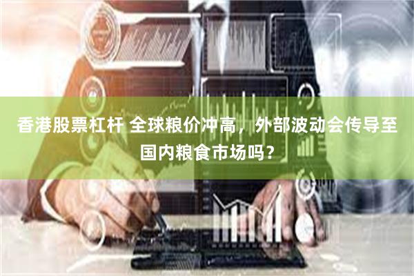 香港股票杠杆 全球粮价冲高，外部波动会传导至国内粮食市场吗？