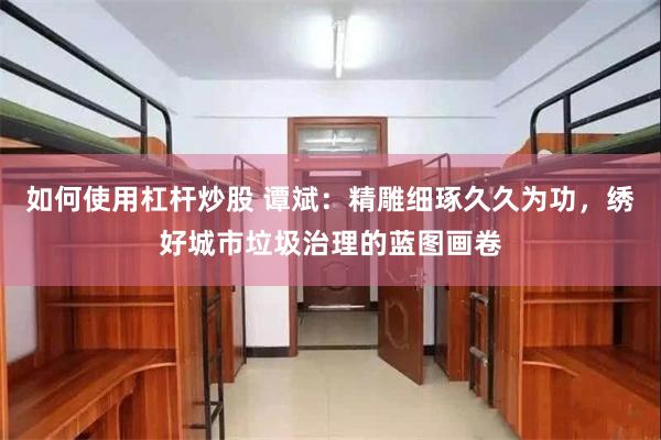 如何使用杠杆炒股 谭斌：精雕细琢久久为功，绣好城市垃圾治理的蓝图画卷