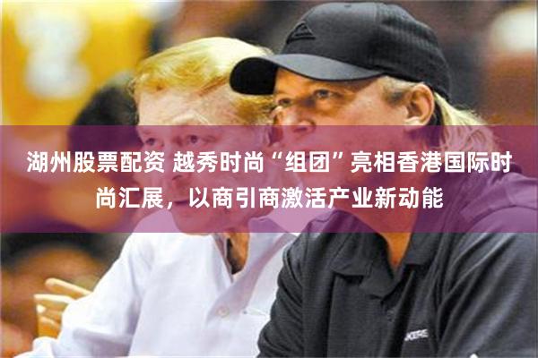 湖州股票配资 越秀时尚“组团”亮相香港国际时尚汇展，以商引商激活产业新动能
