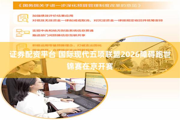 证券配资平台 国际现代五项联盟2026障碍跑世锦赛在京开赛