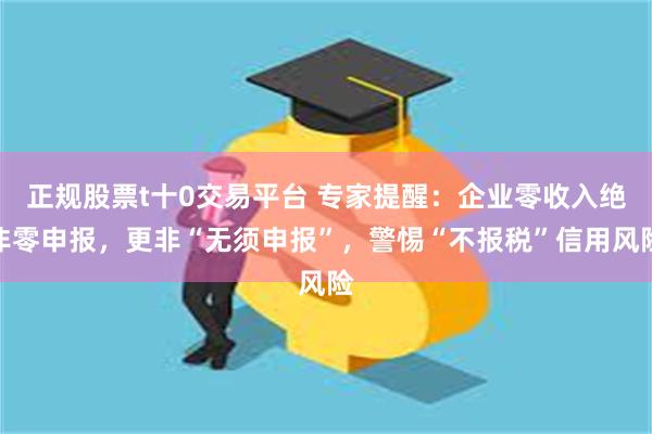 正规股票t十0交易平台 专家提醒：企业零收入绝非零申报，更非“无须申报”，警惕“不报税”信用风险
