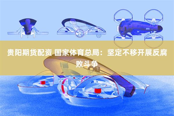 贵阳期货配资 国家体育总局：坚定不移开展反腐败斗争