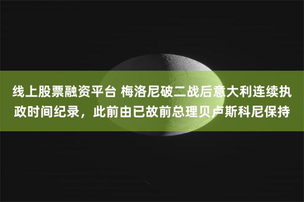 线上股票融资平台 梅洛尼破二战后意大利连续执政时间纪录,此前由已故前总理贝卢斯科尼保持