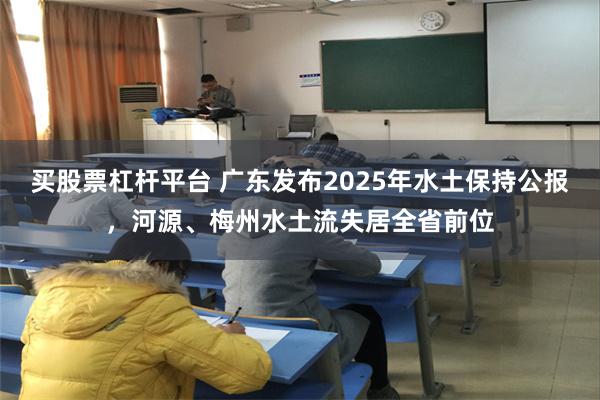 买股票杠杆平台 广东发布2025年水土保持公报，河源、梅州水土流失居全省前位
