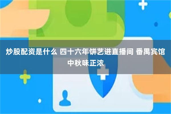 炒股配资是什么 四十六年饼艺进直播间 番禺宾馆中秋味正浓