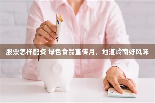 股票怎样配资 绿色食品宣传月，地道岭南好风味