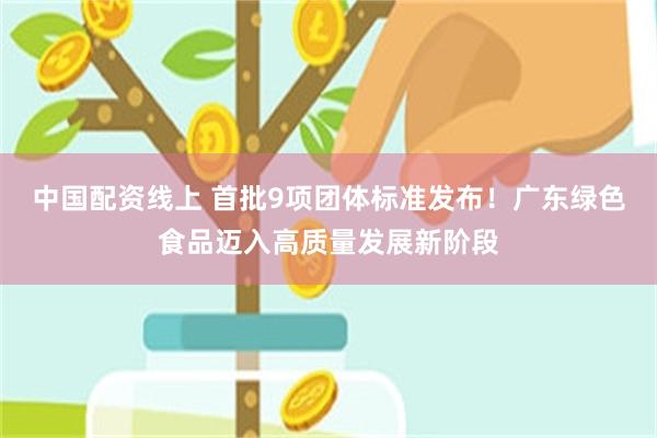 中国配资线上 首批9项团体标准发布！广东绿色食品迈入高质量发展新阶段