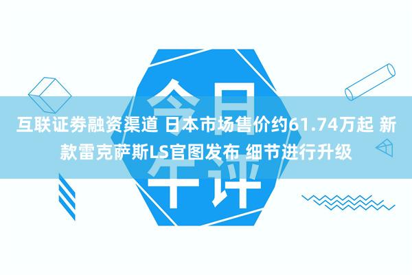 互联证劵融资渠道 日本市场售价约61.74万起 新款雷克萨斯LS官图发布 细节进行升级
