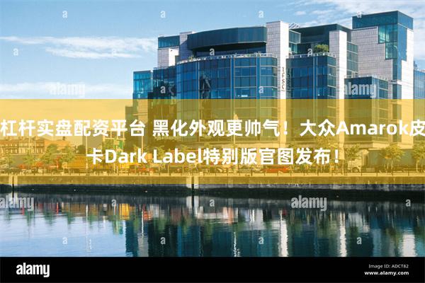 杠杆实盘配资平台 黑化外观更帅气！大众Amarok皮卡Dark Label特别版官图发布！