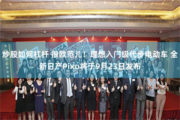 炒股如何杠杆 很欧范儿！理想入门级代步电动车 全新日产Pixo将于9月23日发布
