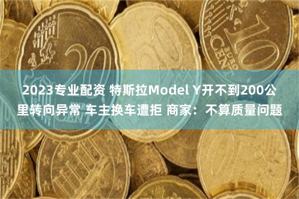 2023专业配资 特斯拉Model Y开不到200公里转向异常 车主换车遭拒 商家：不算质量问题