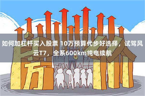 如何加杠杆买入股票 10万预算代步好选择，试驾风云T7，全系600km纯电续航