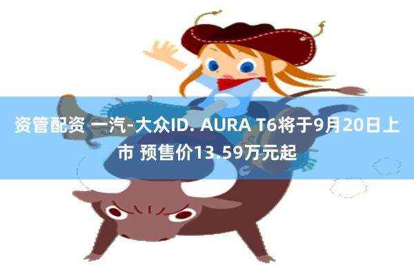 资管配资 一汽-大众ID. AURA T6将于9月20日上市 预售价13.59万元起