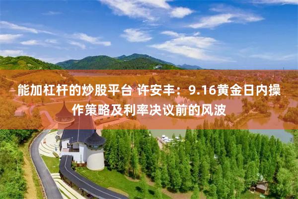 能加杠杆的炒股平台 许安丰：9.16黄金日内操作策略及利率决议前的风波