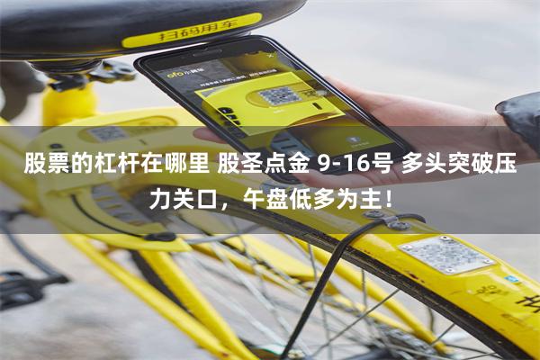 股票的杠杆在哪里 股圣点金 9-16号 多头突破压力关口，午盘低多为主！