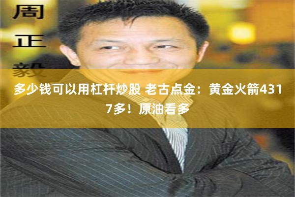 多少钱可以用杠杆炒股 老古点金：黄金火箭4317多！原油看多