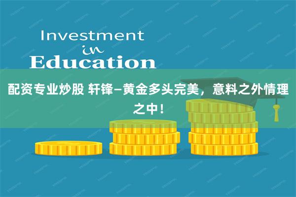 配资专业炒股 轩锋—黄金多头完美，意料之外情理之中！