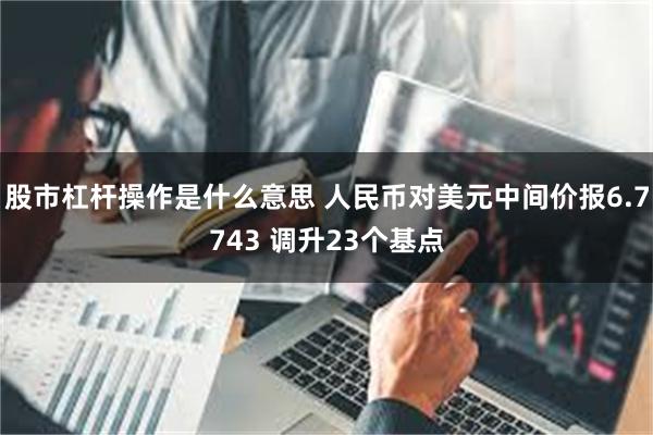 股市杠杆操作是什么意思 人民币对美元中间价报6.7743 调升23个基点