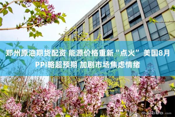 郑州原油期货配资 能源价格重新“点火” 美国8月PPI略超预期 加剧市场焦虑情绪