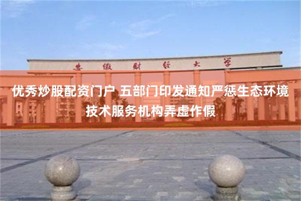 优秀炒股配资门户 五部门印发通知严惩生态环境技术服务机构弄虚作假