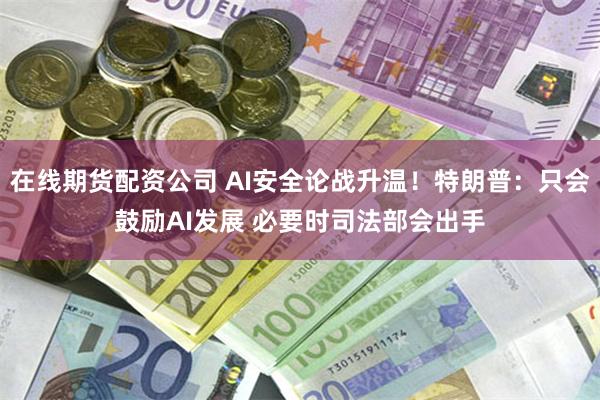 在线期货配资公司 AI安全论战升温！特朗普：只会鼓励AI发展 必要时司法部会出手