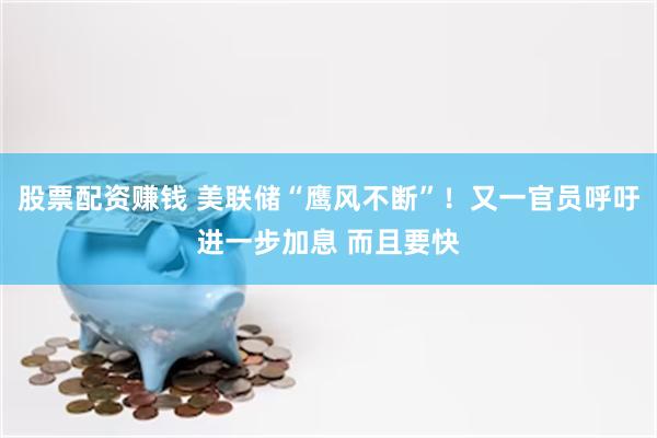 股票配资赚钱 美联储“鹰风不断”！又一官员呼吁进一步加息 而且要快