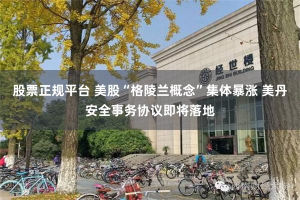 股票正规平台 美股“格陵兰概念”集体暴涨 美丹安全事务协议即将落地