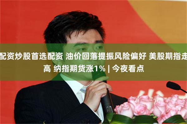 配资炒股首选配资 油价回落提振风险偏好 美股期指走高 纳指期货涨1% | 今夜看点