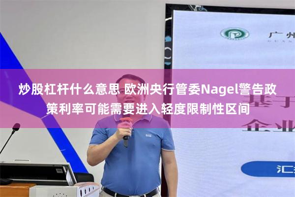 炒股杠杆什么意思 欧洲央行管委Nagel警告政策利率可能需要进入轻度限制性区间
