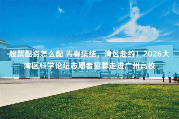 股票配资怎么配 青春集结，湾区赴约！2026大湾区科学论坛志愿者招募走进广州高校