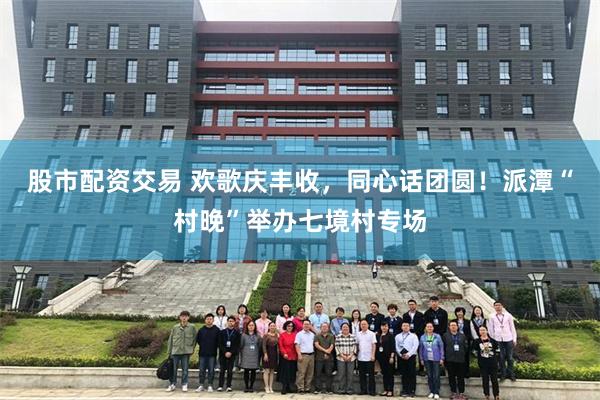 股市配资交易 欢歌庆丰收，同心话团圆！派潭“村晚”举办七境村专场