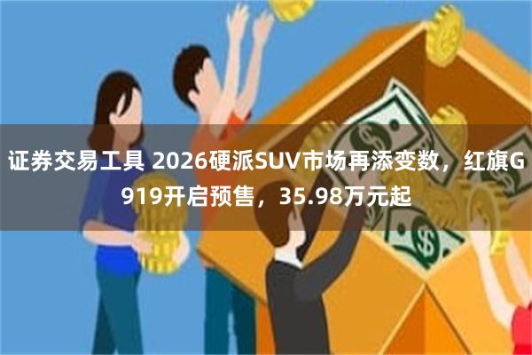 证券交易工具 2026硬派SUV市场再添变数，红旗G919开启预售，35.98万元起