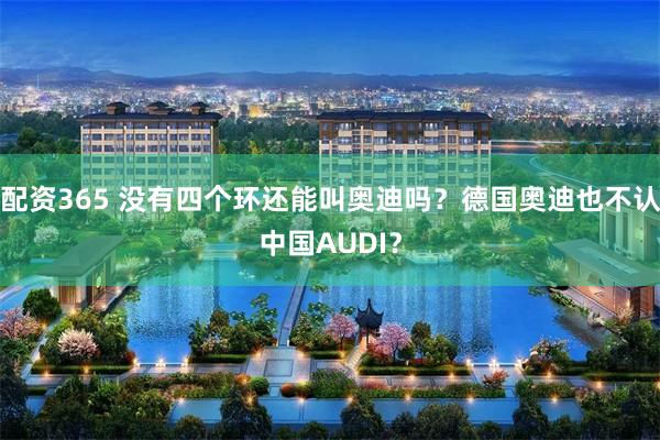 配资365 没有四个环还能叫奥迪吗？德国奥迪也不认中国AUDI？