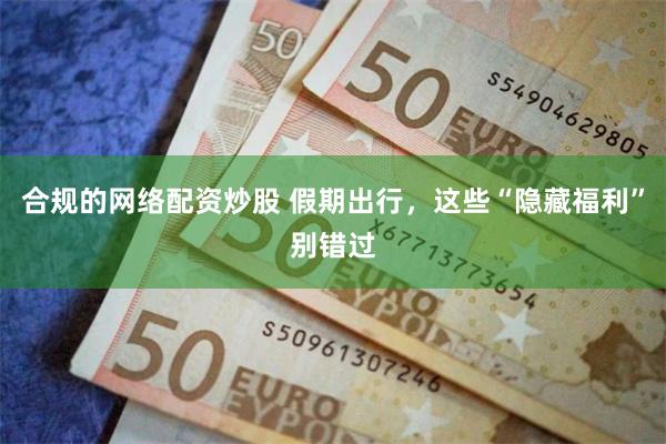 合规的网络配资炒股 假期出行，这些“隐藏福利”别错过